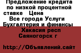 Предложение кредита по низкой процентной ставке › Цена ­ 10 000 000 - Все города Услуги » Бухгалтерия и финансы   . Хакасия респ.,Саяногорск г.